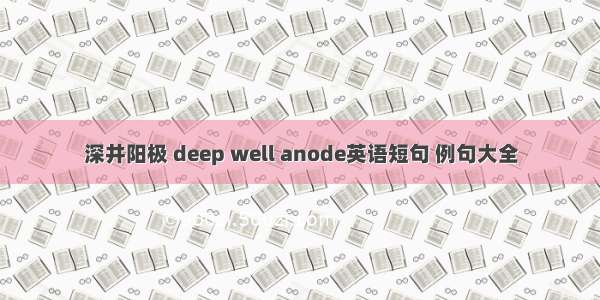 深井阳极 deep well anode英语短句 例句大全