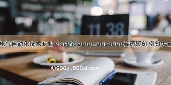 电气自动化技术专业 electric automatization英语短句 例句大全