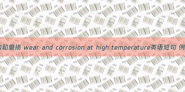 高温腐蚀和磨损 wear and corrosion at high temperature英语短句 例句大全