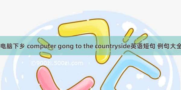 电脑下乡 computer gong to the countryside英语短句 例句大全