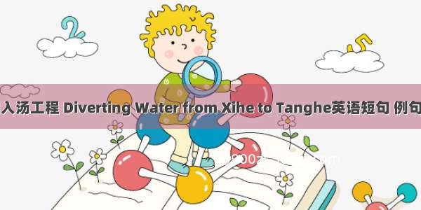 引细入汤工程 Diverting Water from Xihe to Tanghe英语短句 例句大全