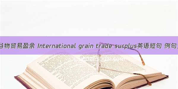 国际谷物贸易盈余 International grain trade surplus英语短句 例句大全