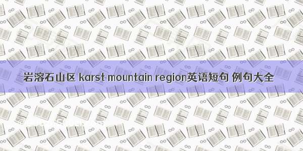 岩溶石山区 karst mountain region英语短句 例句大全