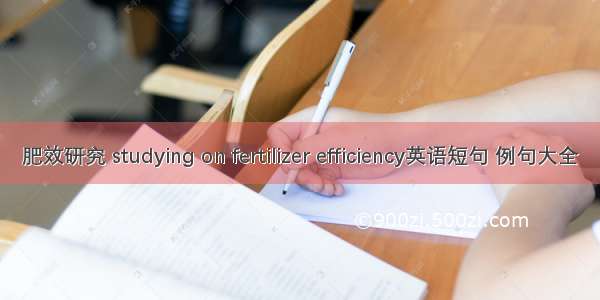 肥效研究 studying on fertilizer efficiency英语短句 例句大全