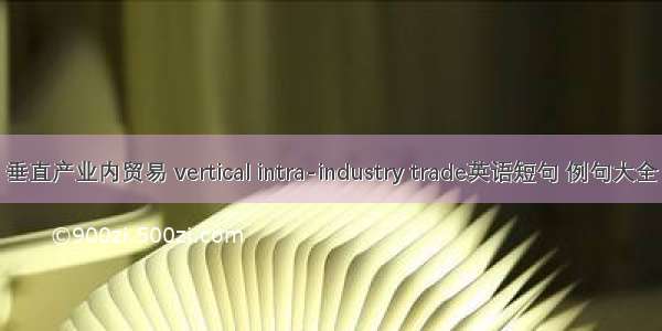 垂直产业内贸易 vertical intra-industry trade英语短句 例句大全