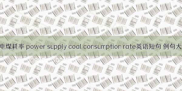 供电煤耗率 power supply coal consumption rate英语短句 例句大全