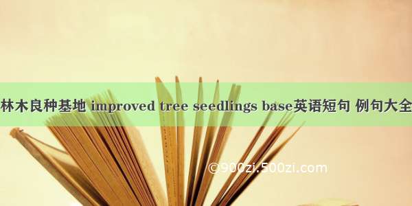 林木良种基地 improved tree seedlings base英语短句 例句大全