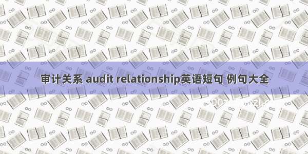 审计关系 audit relationship英语短句 例句大全