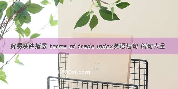 贸易条件指数 terms of trade index英语短句 例句大全