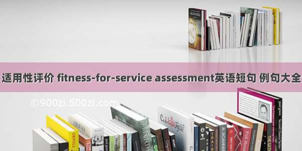 适用性评价 fitness-for-service assessment英语短句 例句大全