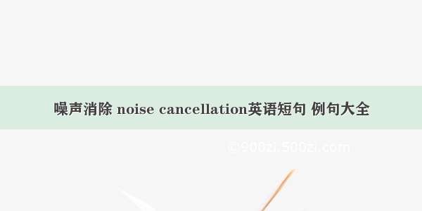 噪声消除 noise cancellation英语短句 例句大全