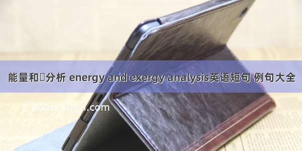 能量和分析 energy and exergy analysis英语短句 例句大全