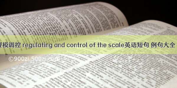 规模调控 regulating and control of the scale英语短句 例句大全