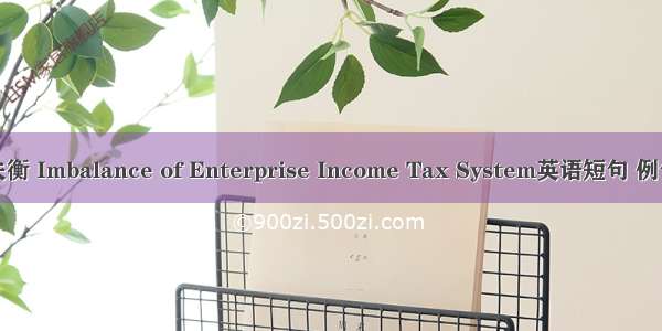 企业失衡 Imbalance of Enterprise Income Tax System英语短句 例句大全