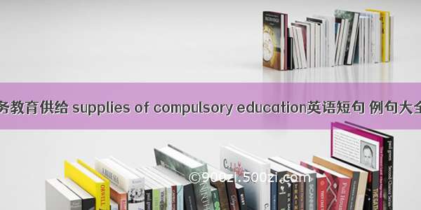 义务教育供给 supplies of compulsory education英语短句 例句大全