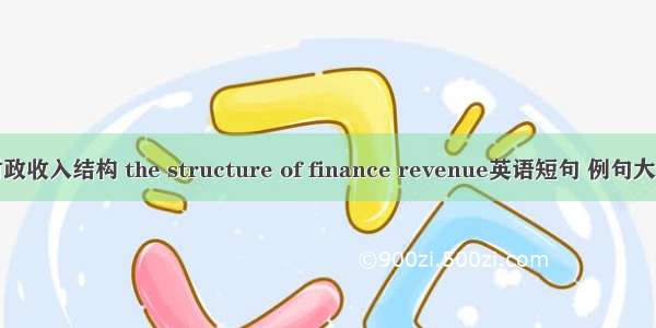 财政收入结构 the structure of finance revenue英语短句 例句大全