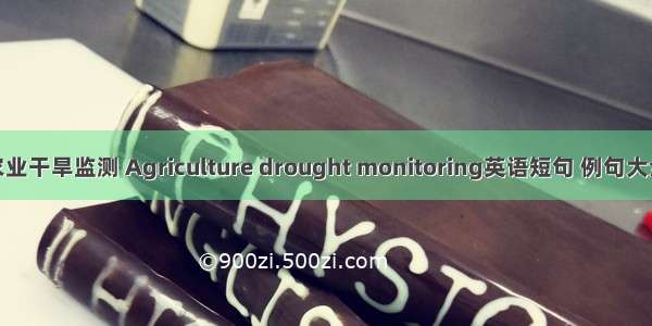 农业干旱监测 Agriculture drought monitoring英语短句 例句大全