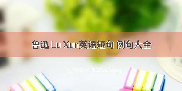 鲁迅 Lu Xun英语短句 例句大全