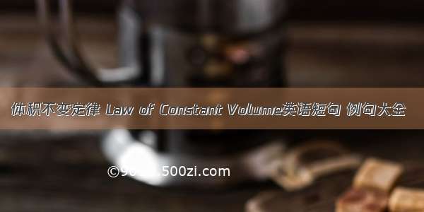体积不变定律 Law of Constant Volume英语短句 例句大全