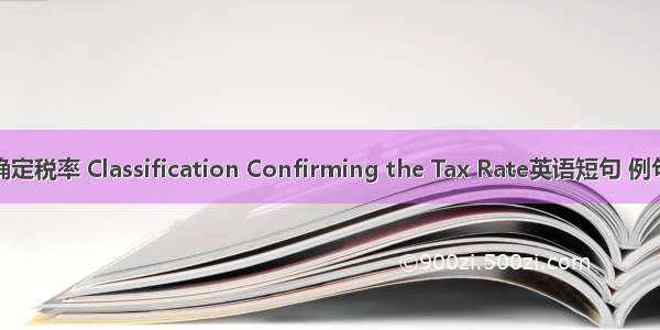 分类确定税率 Classification Confirming the Tax Rate英语短句 例句大全