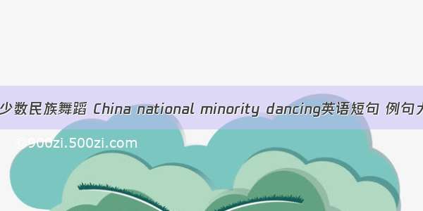 中国少数民族舞蹈 China national minority dancing英语短句 例句大全