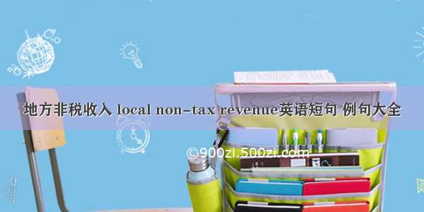 地方非税收入 local non-tax revenue英语短句 例句大全