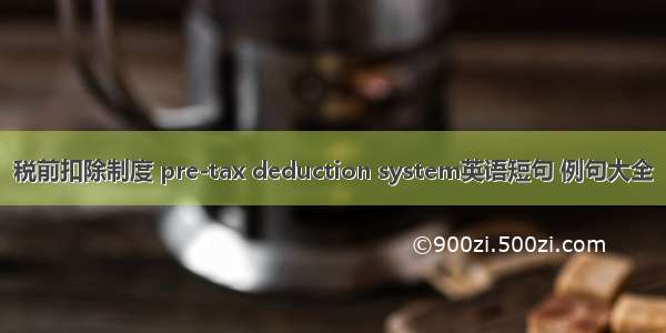 税前扣除制度 pre-tax deduction system英语短句 例句大全