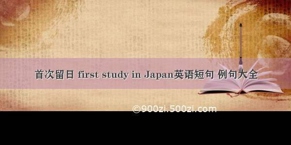 首次留日 first study in Japan英语短句 例句大全
