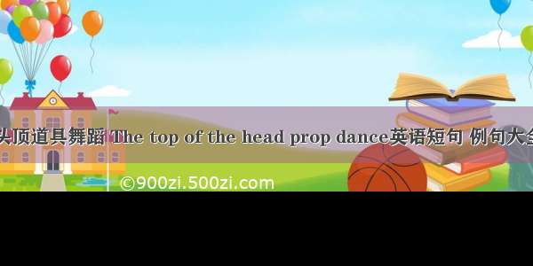 头顶道具舞蹈 The top of the head prop dance英语短句 例句大全