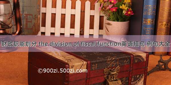 财政职能划分 the division of fiscal function英语短句 例句大全