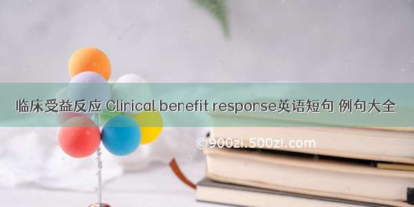 临床受益反应 Clinical benefit response英语短句 例句大全