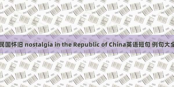 民国怀旧 nostalgia in the Republic of China英语短句 例句大全