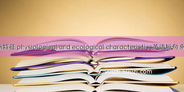 生理生态特征 physiological and ecological characteristics英语短句 例句大全