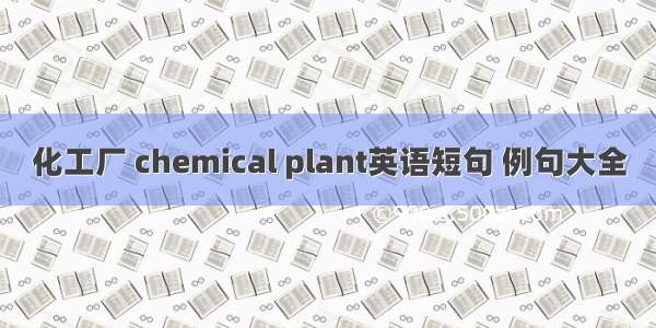 化工厂 chemical plant英语短句 例句大全