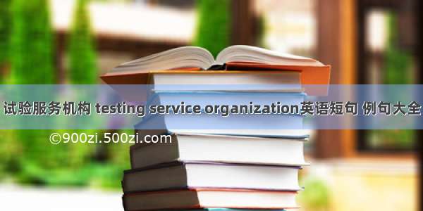 试验服务机构 testing service organization英语短句 例句大全