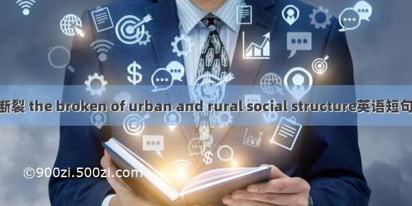 城乡社会断裂 the broken of urban and rural social structure英语短句 例句大全