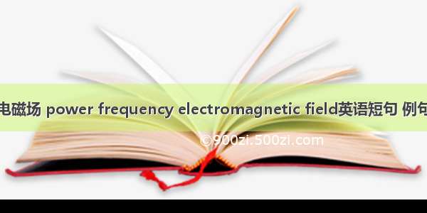 工频电磁场 power frequency electromagnetic field英语短句 例句大全
