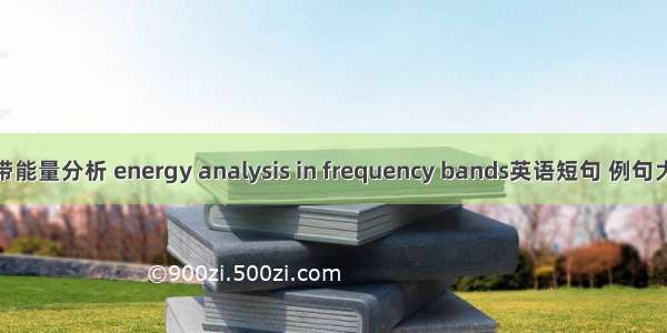 频带能量分析 energy analysis in frequency bands英语短句 例句大全