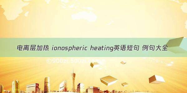 电离层加热 ionospheric heating英语短句 例句大全