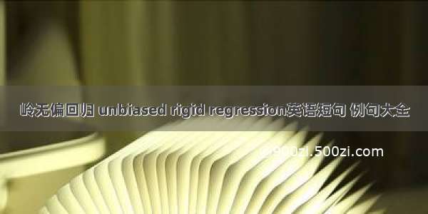 岭无偏回归 unbiased rigid regression英语短句 例句大全