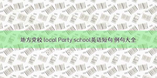 地方党校 local Party school英语短句 例句大全