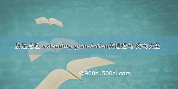 挤压造粒 extruding granulation英语短句 例句大全