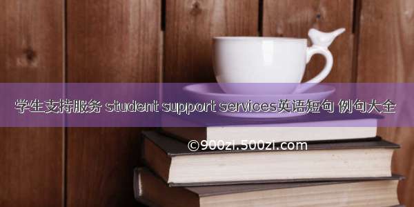 学生支持服务 student support services英语短句 例句大全