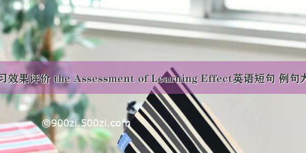学习效果评价 the Assessment of Learning Effect英语短句 例句大全