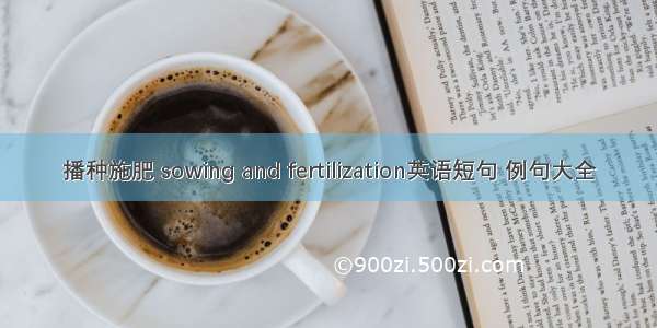 播种施肥 sowing and fertilization英语短句 例句大全