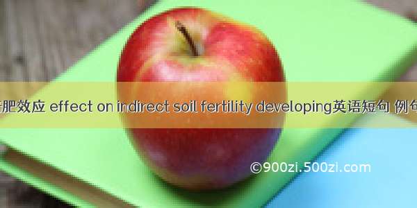 间接培肥效应 effect on indirect soil fertility developing英语短句 例句大全