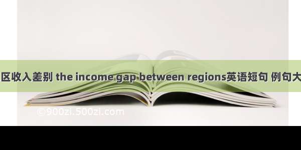 地区收入差别 the income gap between regions英语短句 例句大全