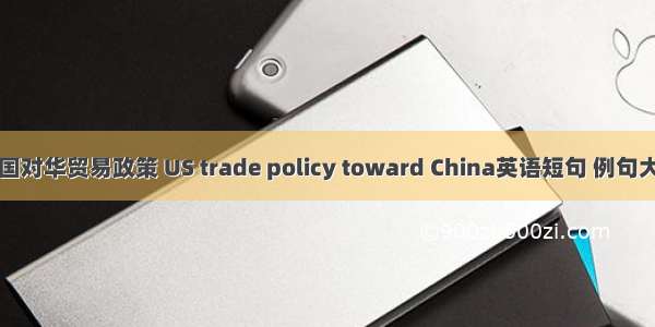 美国对华贸易政策 US trade policy toward China英语短句 例句大全