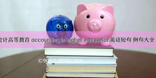 会计高等教育 accounting in higher education英语短句 例句大全