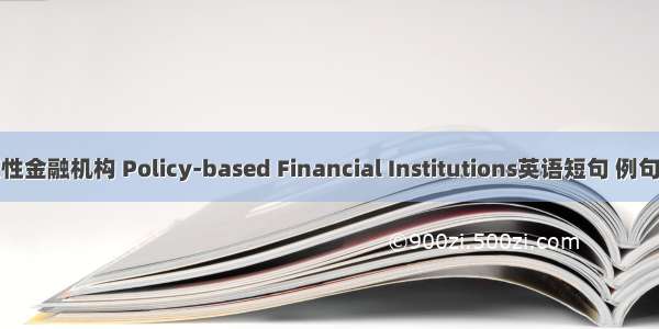 政策性金融机构 Policy-based Financial Institutions英语短句 例句大全